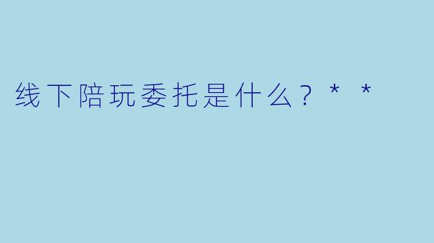 线下陪玩委托是什么？**