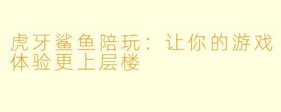 虎牙鲨鱼陪玩：让你的游戏体验更上层楼