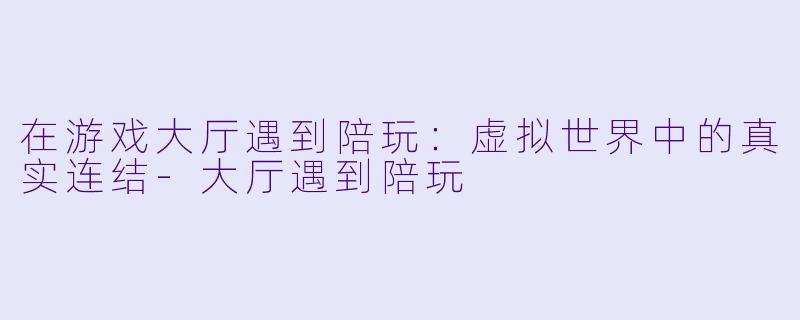 在游戏大厅遇到陪玩：虚拟世界中的真实连结-大厅遇到陪玩