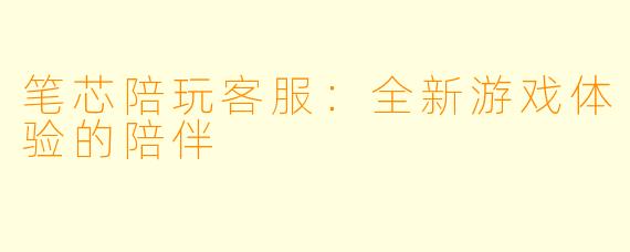 笔芯陪玩客服：全新游戏体验的陪伴