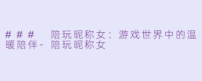 ### 陪玩昵称女：游戏世界中的温暖陪伴-陪玩昵称女
