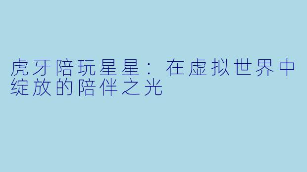 虎牙陪玩星星：在虚拟世界中绽放的陪伴之光
