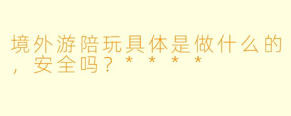境外游陪玩具体是做什么的,安全吗?****