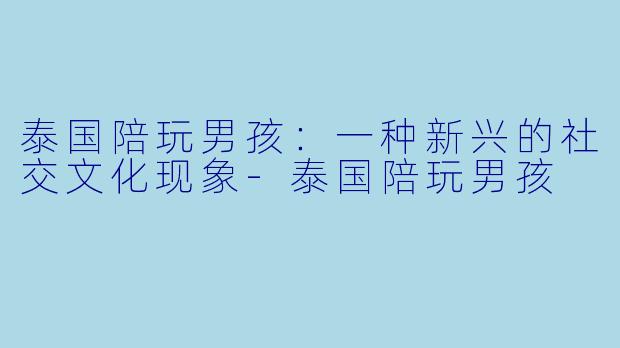 泰国陪玩男孩：一种新兴的社交文化现象-泰国陪玩男孩