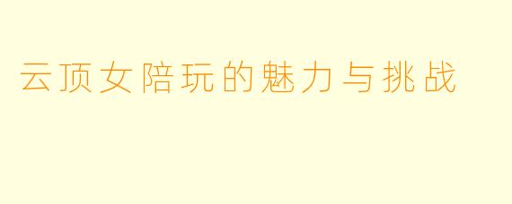 云顶女陪玩的魅力与挑战