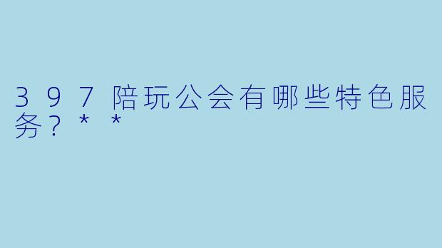 397陪玩公会有哪些特色服务？**