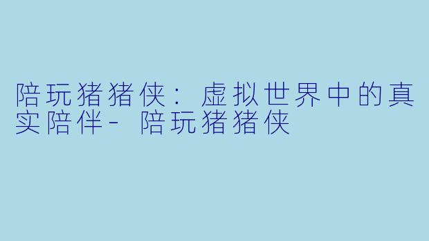 陪玩猪猪侠:虚拟世界中的真实陪伴