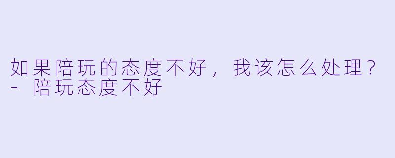 如果陪玩的态度不好，我该怎么处理？-陪玩态度不好