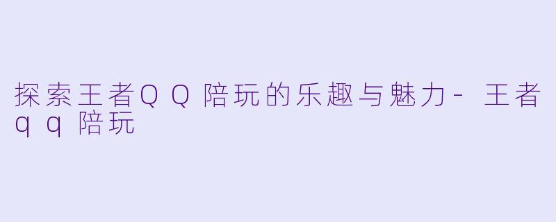 探索王者QQ陪玩的乐趣与魅力-王者qq陪玩