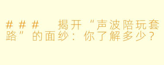 ### 揭开“声波陪玩套路”的面纱：你了解多少？