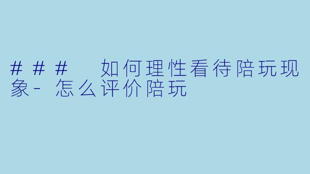 ### 如何理性看待陪玩现象-怎么评价陪玩