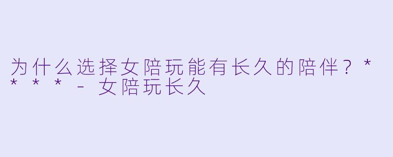 为什么选择女陪玩能有长久的陪伴?****