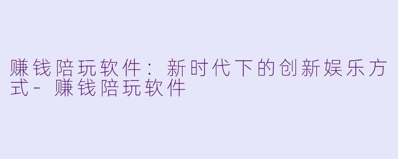 赚钱陪玩软件：新时代下的创新娱乐方式-赚钱陪玩软件