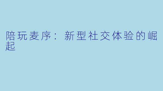 陪玩麦序：新型社交体验的崛起