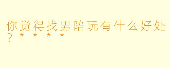 你觉得找男陪玩有什么好处？****
