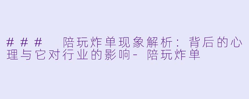 ### 陪玩炸单现象解析：背后的心理与它对行业的影响-陪玩炸单