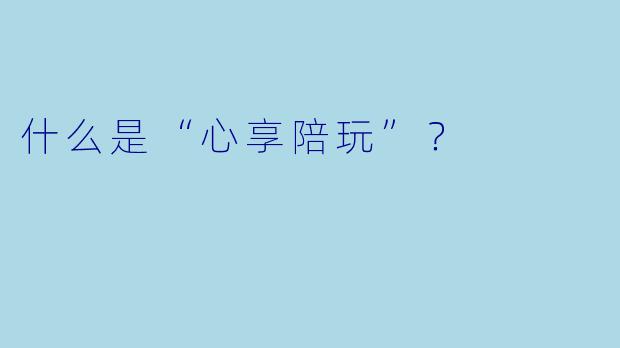 什么是“心享陪玩”？  