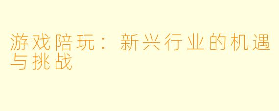 游戏陪玩：新兴行业的机遇与挑战