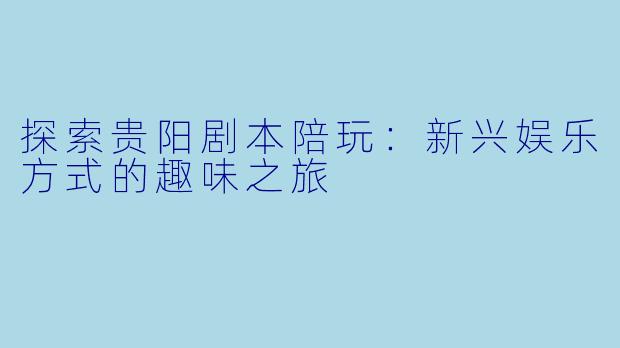 探索贵阳剧本陪玩：新兴娱乐方式的趣味之旅