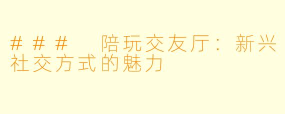 ### 陪玩交友厅：新兴社交方式的魅力