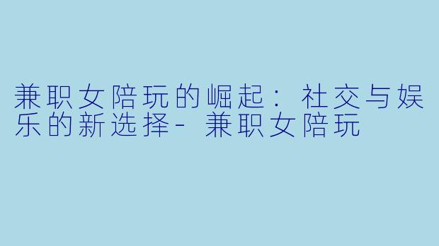 兼职女陪玩的崛起：社交与娱乐的新选择-兼职女陪玩