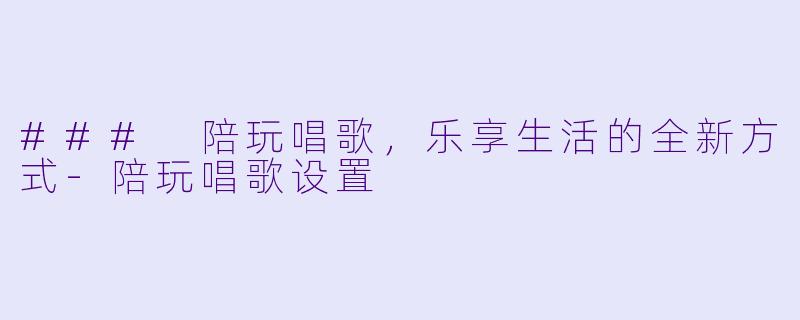 ### 陪玩唱歌，乐享生活的全新方式-陪玩唱歌设置