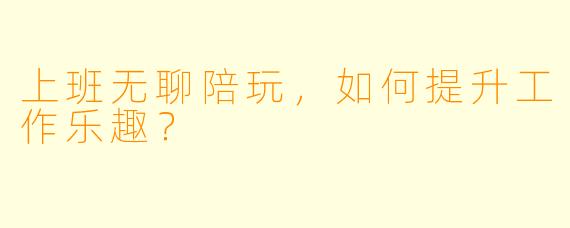 上班无聊陪玩，如何提升工作乐趣？