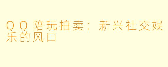 QQ陪玩拍卖:新兴社交娱乐的风口