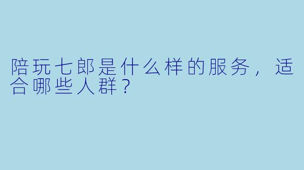 陪玩七郎是什么样的服务，适合哪些人群？  