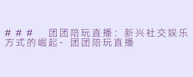 ### 团团陪玩直播：新兴社交娱乐方式的崛起-团团陪玩直播
