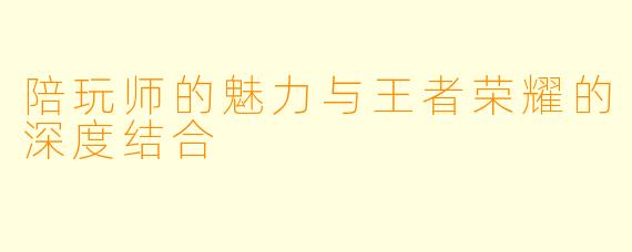 陪玩师的魅力与王者荣耀的深度结合