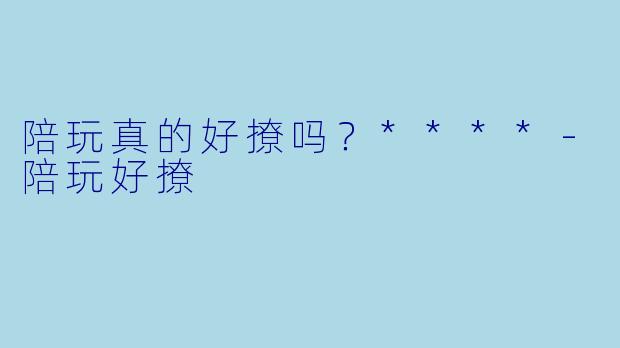 陪玩真的好撩吗？****