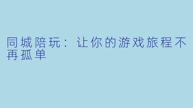 同城陪玩：让你的游戏旅程不再孤单