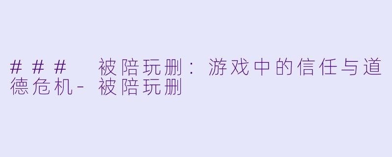 ### 被陪玩删：游戏中的信任与道德危机-被陪玩删