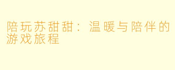 陪玩苏甜甜：温暖与陪伴的游戏旅程