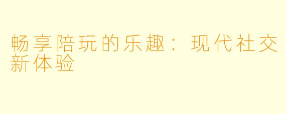 畅享陪玩的乐趣：现代社交新体验