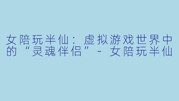 女陪玩半仙：虚拟游戏世界中的“灵魂伴侣”-女陪玩半仙