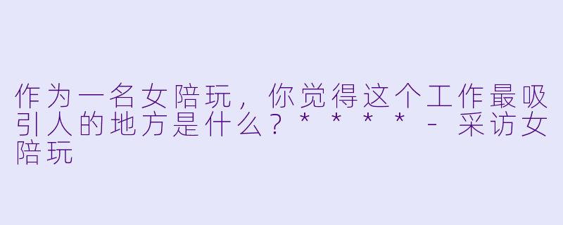 作为一名女陪玩,你觉得这个工作最吸引人的地方是什么?****