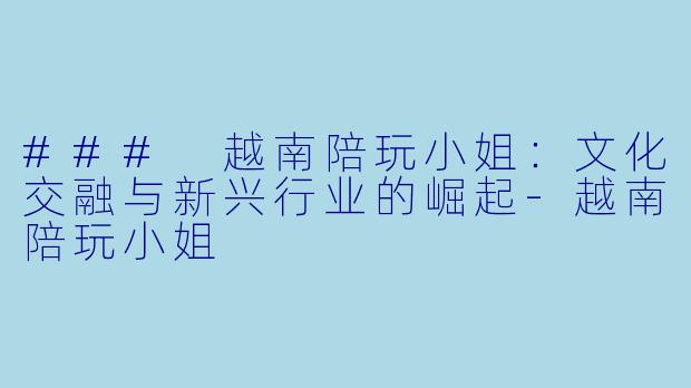 ### 越南陪玩小姐：文化交融与新兴行业的崛起-越南陪玩小姐