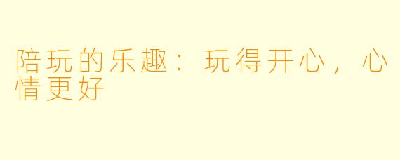 陪玩的乐趣：玩得开心，心情更好