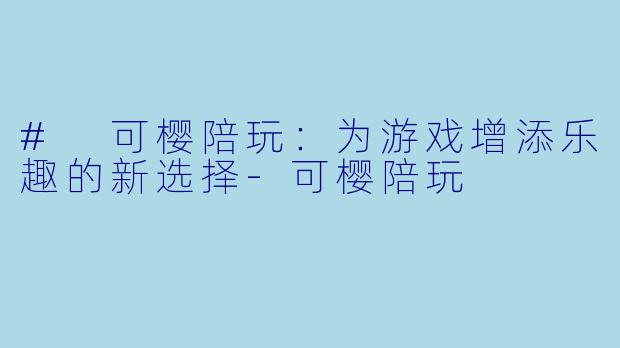 # 可樱陪玩：为游戏增添乐趣的新选择-可樱陪玩