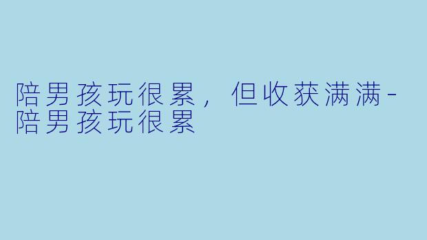 陪男孩玩很累，但收获满满-陪男孩玩很累