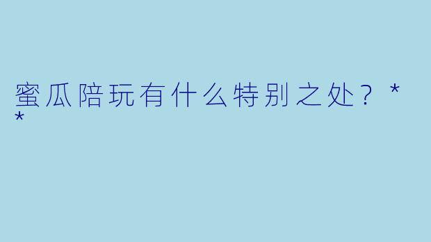 蜜瓜陪玩有什么特别之处？**