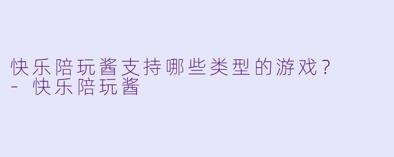 快乐陪玩酱支持哪些类型的游戏？  