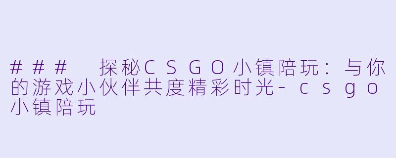 ### 探秘CSGO小镇陪玩：与你的游戏小伙伴共度精彩时光-csgo小镇陪玩