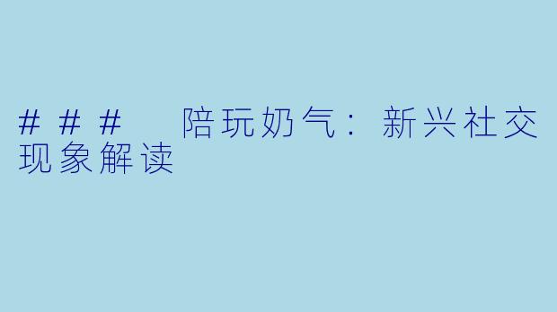 ### 陪玩奶气：新兴社交现象解读