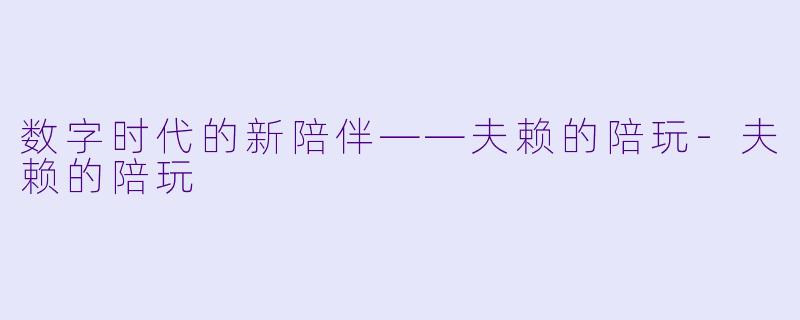 数字时代的新陪伴——夫赖的陪玩-夫赖的陪玩