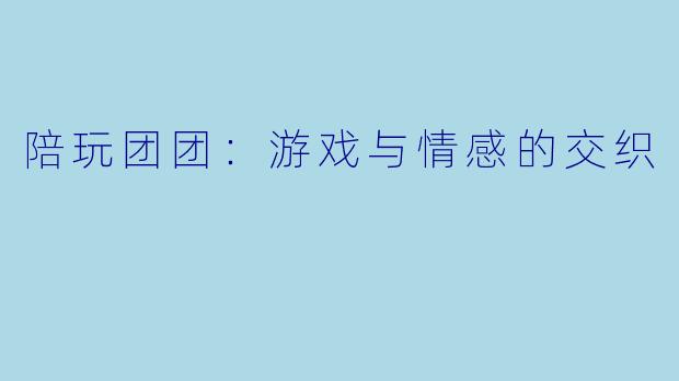陪玩团团：游戏与情感的交织