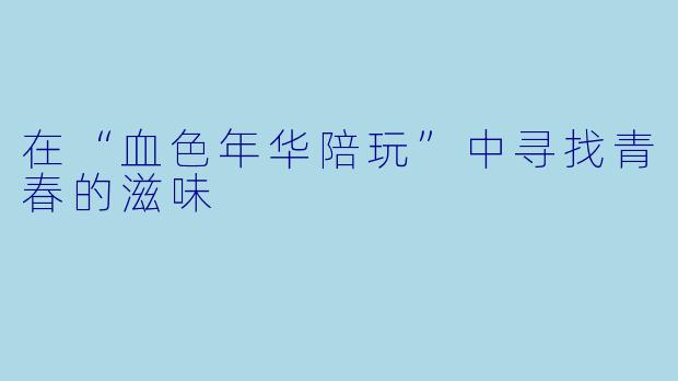 在“血色年华陪玩”中寻找青春的滋味