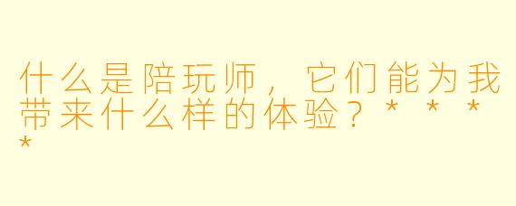 什么是陪玩师,它们能为我带来什么样的体验?****